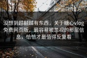 没想到越翻越有东西，关于糖心vlog免费网页版，最容易被忽视的那层信息，恰恰才最值得反复看