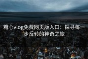 糖心vlog免费网页版入口：探寻每一步反转的神奇之旅