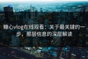糖心vlog在线观看：关于最关键的一步，那层信息的深层解读