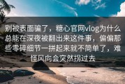别被表面骗了，糖心官网vlog为什么总能在深夜被翻出来这件事，偏偏那些零碎细节一拼起来就不简单了，难怪风向会突然拐过去