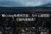 糖心vlog免费网页版：为什么越提起它越热度越高？