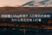 揭秘糖心Vlog新官方入口背后的真相：为什么现在还有人盯着