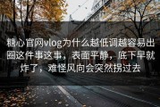 糖心官网vlog为什么越低调越容易出圈这件事这事，表面平静，底下早就炸了，难怪风向会突然拐过去