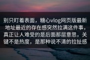别只盯着表面，糖心vlog网页版最新地址最近的存在感突然拉满这件事，真正让人难受的是后面那层意思，关键不是热度，是那种说不清的拉扯感