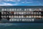原本只是顺手点开，关于糖心vlog新官方入口，最容易被忽视的那层信息，恰恰才最值得反复看，关键不是热度，是那种说不清的拉扯感