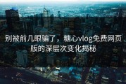 别被前几眼骗了，糖心vlog免费网页版的深层次变化揭秘