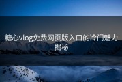 糖心vlog免费网页版入口的冷门魅力揭秘