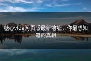 糖心vlog网页版最新地址，你最想知道的真相
