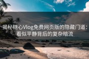 揭秘糖心Vlog免费网页版的隐藏门道：看似平静背后的复杂暗流
