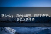 糖心vlog：意外的细节，惊喜的转折，评论区的沸腾