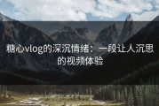 糖心vlog的深沉情绪：一段让人沉思的视频体验