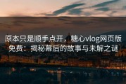 原本只是顺手点开，糖心vlog网页版免费：揭秘幕后的故事与未解之谜
