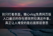别只盯着表面，糖心vlog免费网页版入口最近的存在感突然拉满这件事，真正让人难受的是后面那层意思