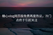 糖心vlog网页版免费再度热议，冷门点终于引起关注
