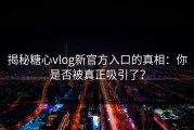 揭秘糖心vlog新官方入口的真相：你是否被真正吸引了？