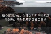 糖心官网vlog：为什么明明不吵却越看越悬，平时忽略的突破口解析