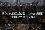 糖心vlog网页版免费：为什么越压越热的神秘力量令人着迷