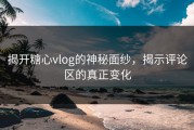 揭开糖心vlog的神秘面纱，揭示评论区的真正变化