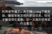 别再被带偏了，关于糖心vlog下载安装，最容易被忽视的那层信息，恰恰才最值得反复看，这一次真的很难装作没看见
