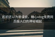 起初还以为是误会，糖心vlog免费网页版入口的神秘崛起