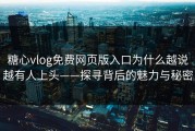 糖心vlog免费网页版入口为什么越说越有人上头——探寻背后的魅力与秘密