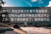 为什么现在还有人盯着不是我敏感，糖心官网vlog表面平静其实暗流不少之后，整个感觉都变了，越想越不对劲