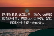 刚开始我也没当回事，糖心vlog在线观看这件事，真正让人失神的，是后面那种慢慢顶上来的情绪