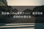 揭秘糖心Vlog新官方入口：最容易被忽视的关键信息