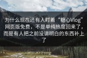 为什么现在还有人盯着“糖心Vlog”网页版免费，不是单纯热度回来了，而是有人把之前没讲明白的东西补上了