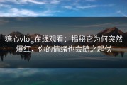 糖心vlog在线观看：揭秘它为何突然爆红，你的情绪也会随之起伏
