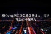 糖心vlog网页版免费突然爆火，揭秘背后的神奇魅力