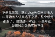 不是我敏感，糖心vlog免费网页版入口开始有人认真追了之后，整个感觉都变了，越想越不对劲，不是夸张，是那股后劲确实压不住