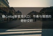 糖心vlog新官方入口：节奏与情感的奇妙交织