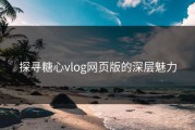 探寻糖心vlog网页版的深层魅力