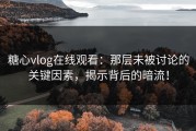 糖心vlog在线观看：那层未被讨论的关键因素，揭示背后的暗流！
