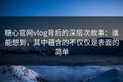 糖心官网vlog背后的深层次故事：谁能想到，其中蕴含的不仅仅是表面的简单