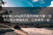 探秘糖心vlog网页版的神秘力量：为何让观众情绪失控，心态焕然一新