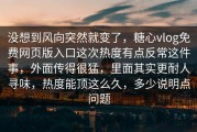 没想到风向突然就变了，糖心vlog免费网页版入口这次热度有点反常这件事，外面传得很猛，里面其实更耐人寻味，热度能顶这么久，多少说明点问题