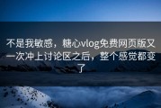 不是我敏感，糖心vlog免费网页版又一次冲上讨论区之后，整个感觉都变了