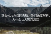 糖心vlog免费网页版：冷门角度解析，为什么让人突然沉默