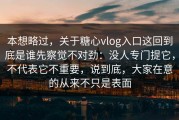 本想略过，关于糖心vlog入口这回到底是谁先察觉不对劲：没人专门提它，不代表它不重要，说到底，大家在意的从来不只是表面