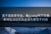 真不是故意夸张，糖心vlog网页版最新地址这回到底是谁先察觉不对劲