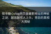 探寻糖心vlog网页版最新地址的神秘之谜：越说越有人上头，背后的真相大揭秘