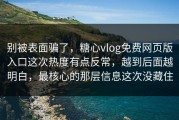 别被表面骗了，糖心vlog免费网页版入口这次热度有点反常，越到后面越明白，最核心的那层信息这次没藏住