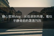 糖心官网vlog：从低调到热爆，看似平静背后的轰轰烈烈