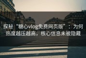 探秘“糖心vlog免费网页版”：为何热度越压越高，核心信息未被隐藏