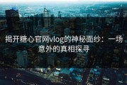 揭开糖心官网vlog的神秘面纱：一场意外的真相探寻