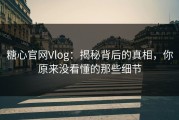 糖心官网Vlog：揭秘背后的真相，你原来没看懂的那些细节