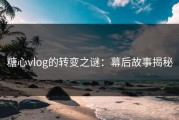 糖心vlog的转变之谜：幕后故事揭秘