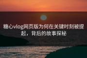 糖心vlog网页版为何在关键时刻被提起，背后的故事探秘